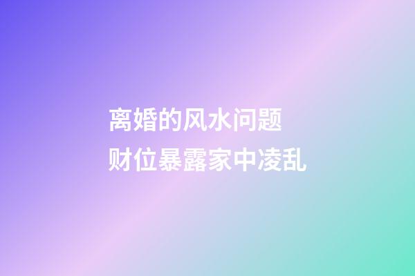 离婚的风水问题  财位暴露家中凌乱